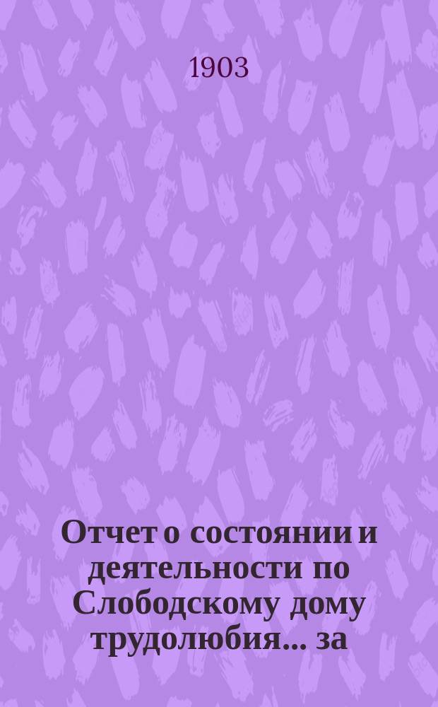 Отчет о состоянии и деятельности по Слободскому дому трудолюбия... ... за (девятый) 1902 г.