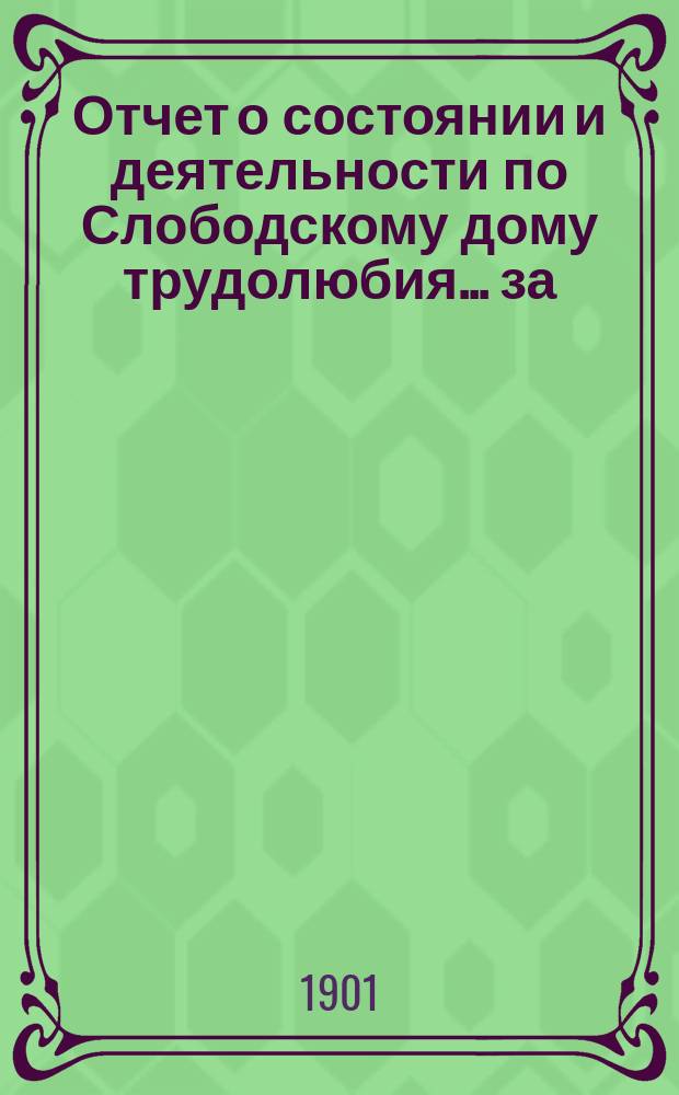 Отчет о состоянии и деятельности по Слободскому дому трудолюбия... ... за (седьмой) 1900 год