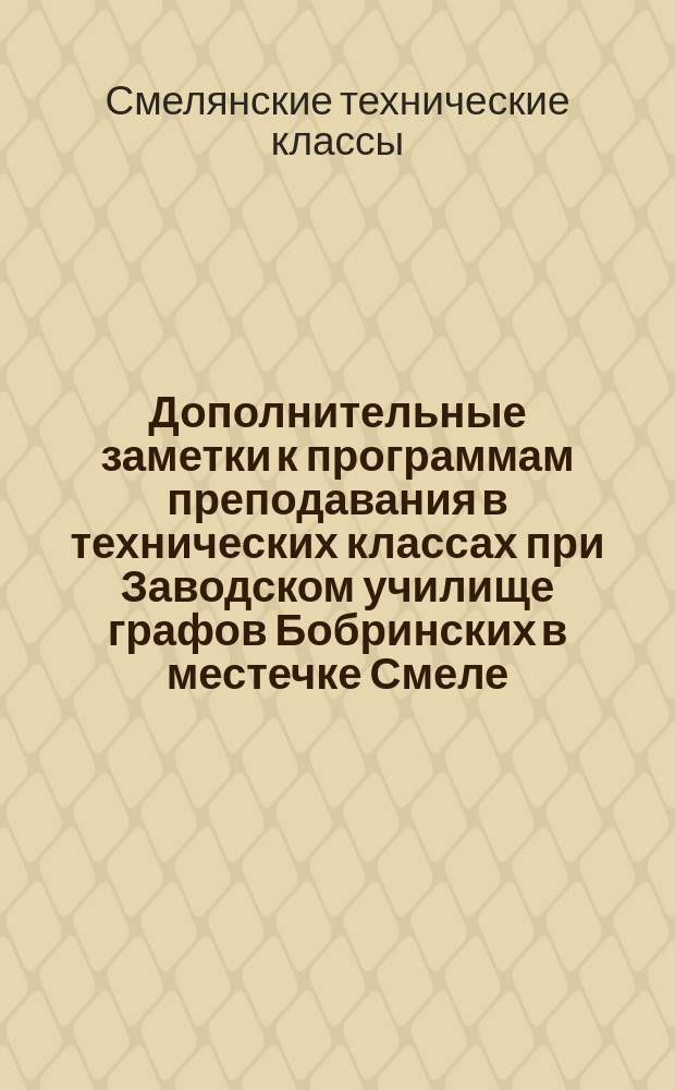 Дополнительные заметки к программам преподавания в технических классах при Заводском училище графов Бобринских в местечке Смеле, Киевской губернии