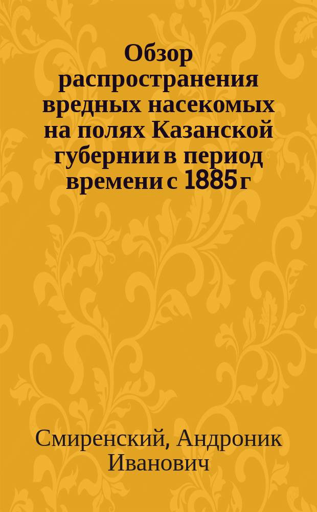 Обзор распространения вредных насекомых на полях Казанской губернии в период времени с 1885 г. по 1894-й г.