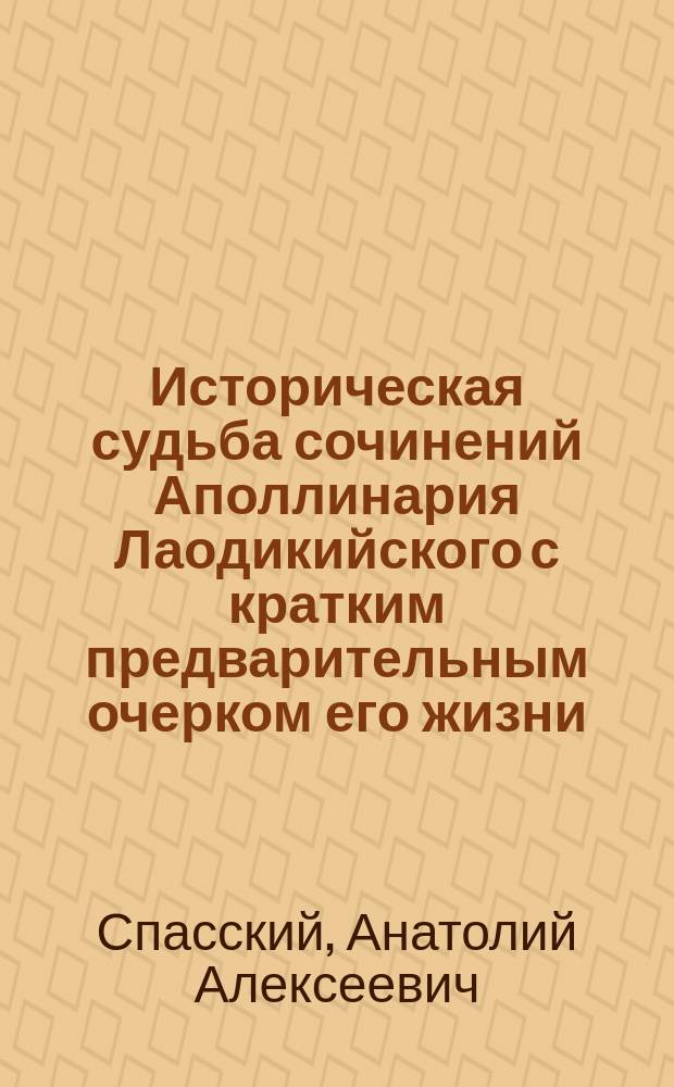 Историческая судьба сочинений Аполлинария Лаодикийского с кратким предварительным очерком его жизни : Исслед. Анатолия Спасского