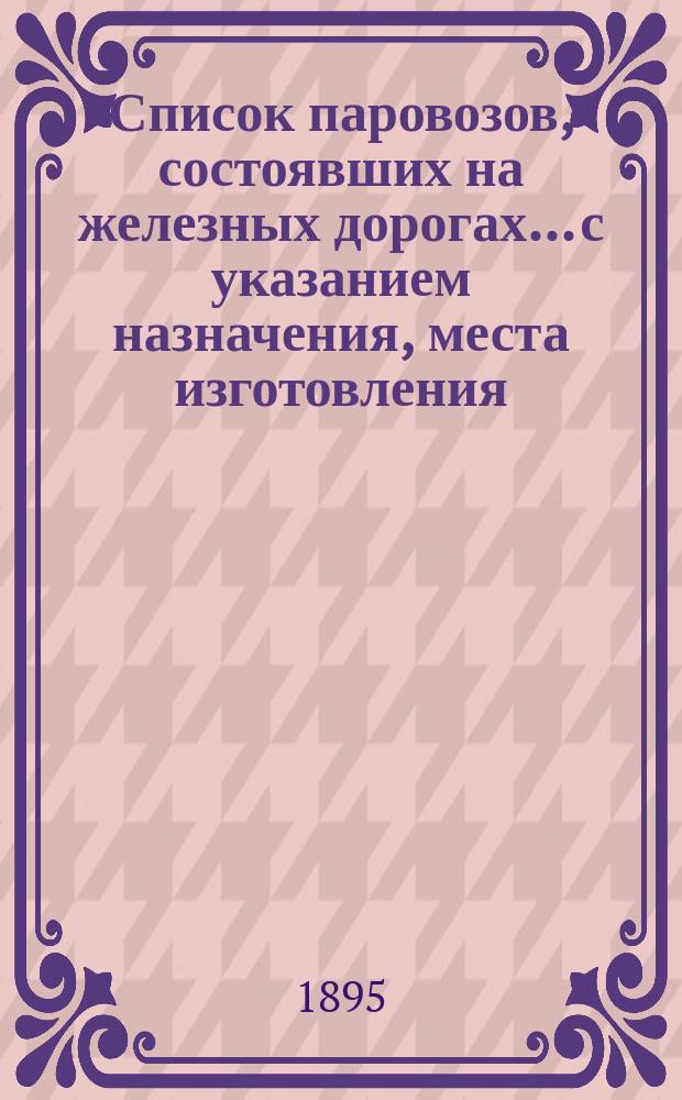 Список паровозов, состоявших на железных дорогах... с указанием назначения, места изготовления, времени поступления на дорогу, устройства, отопления и оборудования тормозами. ...к концу 1893 года