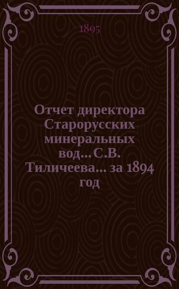 Отчет директора Старорусских минеральных вод... С.В. Тиличеева. ...за 1894 год : ...за 1894 год и обзор деятельности казенного управления за 1-е пятилетие