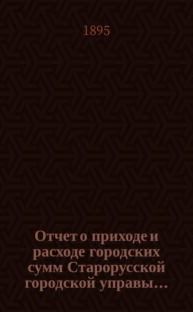 Отчет о приходе и расходе городских сумм Старорусской городской управы...