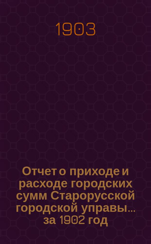Отчет о приходе и расходе городских сумм Старорусской городской управы... ...за 1902 год