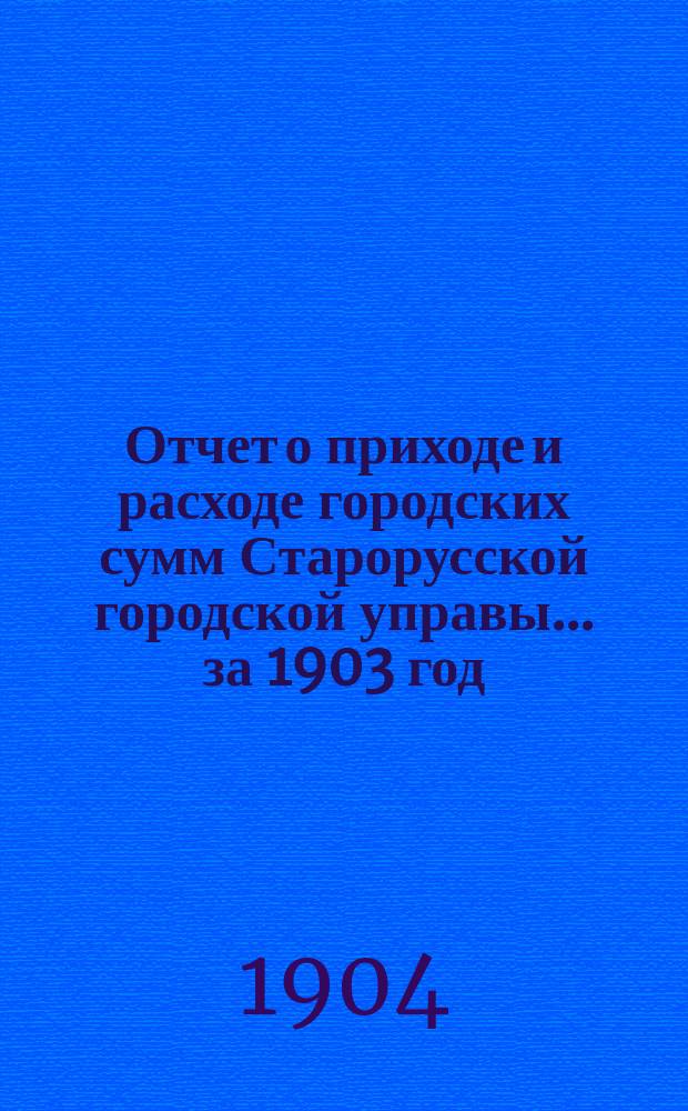 Отчет о приходе и расходе городских сумм Старорусской городской управы... ...за 1903 год