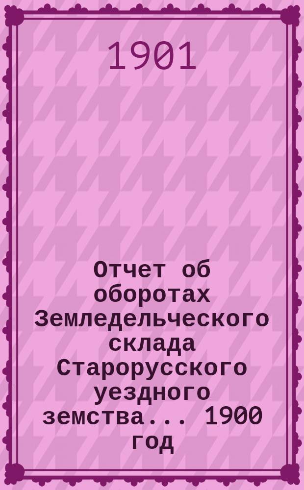 Отчет об оборотах Земледельческого склада Старорусского уездного земства... ... 1900 год