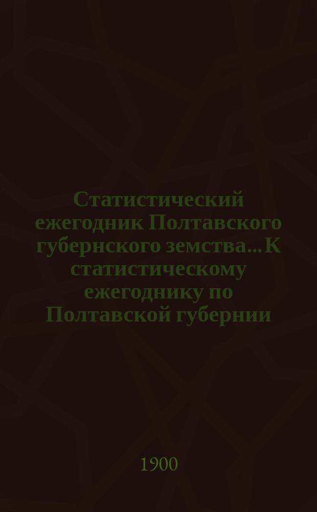Статистический ежегодник Полтавского губернского земства... К статистическому ежегоднику по Полтавской губернии : К статистическому ежегоднику по Полтавской губернии