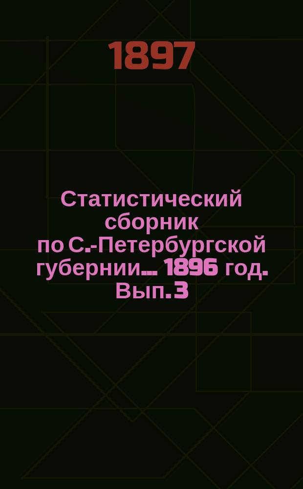 Статистический сборник по С.-Петербургской губернии... ... 1896 год. Вып. 3 : Материалы по вопросу о введении всеобщего обучения в селениях С.-Петербургской губернии