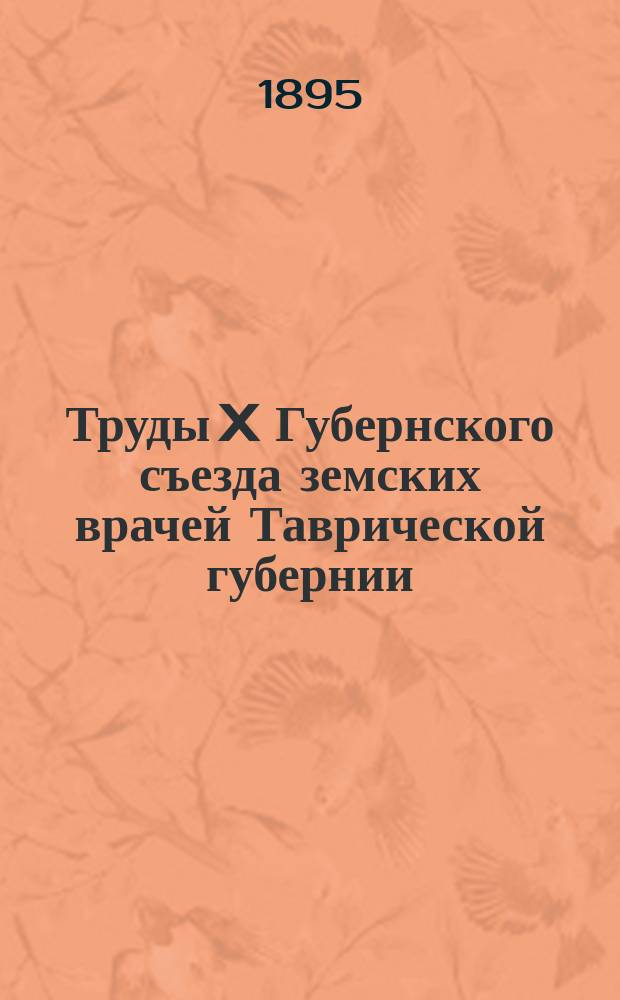 Труды X Губернского съезда земских врачей Таврической губернии : 1-3. 1 : Журналы заседаний Съезда 31 мая - 8 июня 1895 г. и приложения №№ 1, 2 и 3