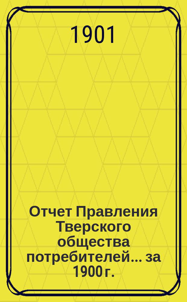 Отчет Правления Тверского общества потребителей... ... за 1900 г.