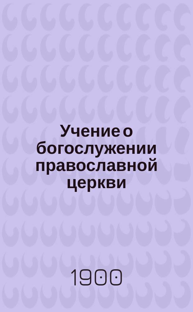 Учение о богослужении православной церкви : Применит. к прогр. сред. учеб. заведений и гор. уч-щ М-ва нар. прос