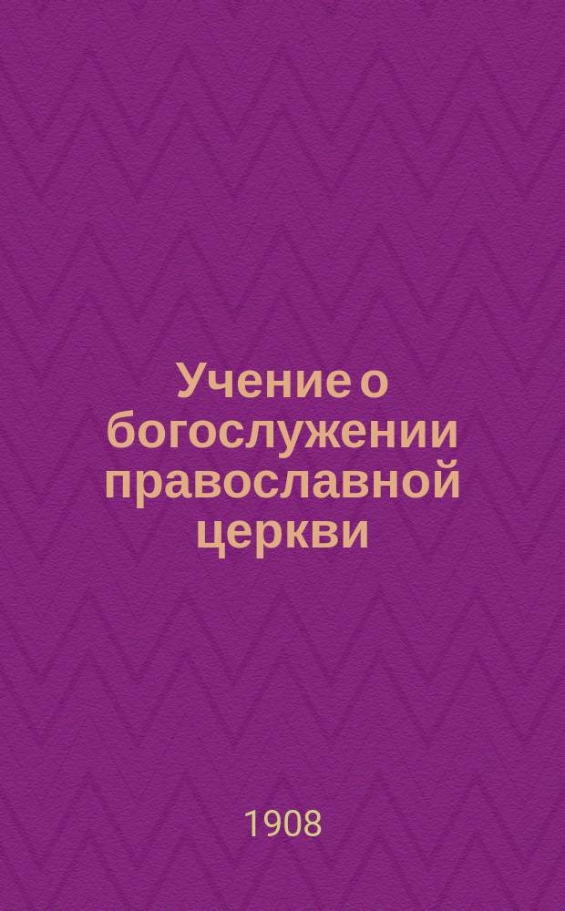 Учение о богослужении православной церкви : Применит. к прогр. сред. учеб. заведений и гор. уч-щ М-ва нар. прос