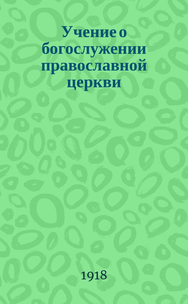 Учение о богослужении православной церкви : Применит. к прогр. сред. учеб. заведений и гор. уч-щ М-ва нар. прос