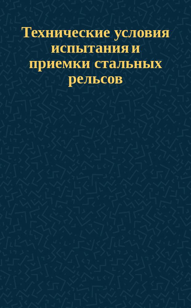Технические условия испытания и приемки стальных рельсов : ... Утв. господином министром пут. сообщ...
