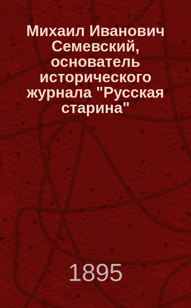 Михаил Иванович Семевский, основатель исторического журнала "Русская старина" : Его жизнь и деятельность. 1837-1892 : С прил. 2-х портр. М.И. Семевского и факс. его письма : Биогр. очерк, сост. Верой Васильевной Тимощук