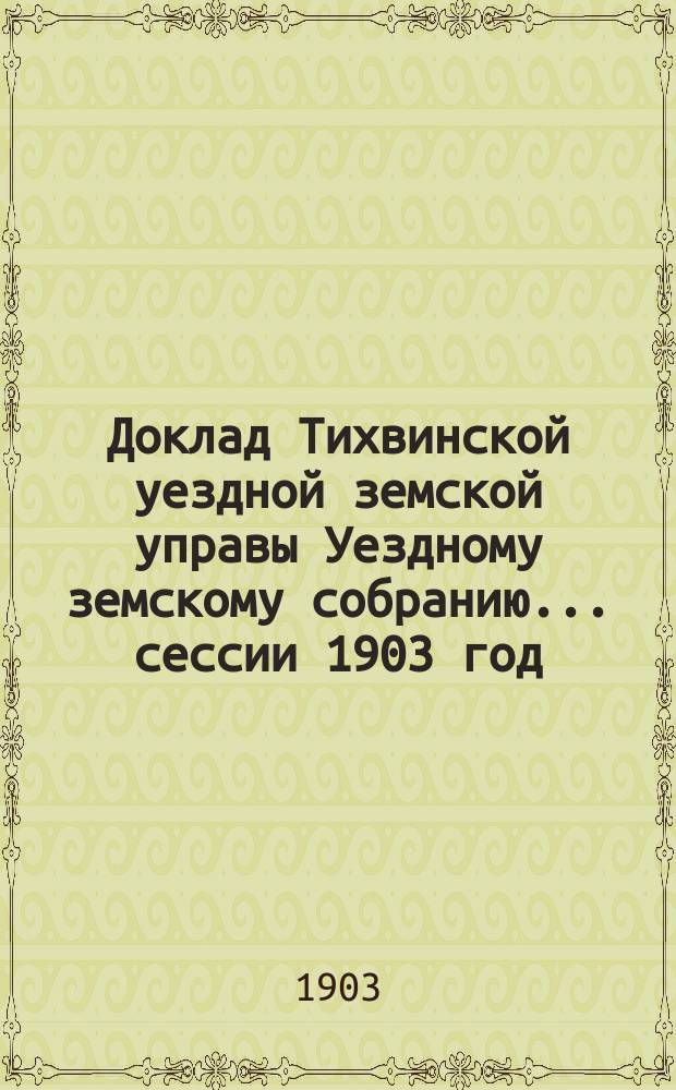 Доклад Тихвинской уездной земской управы Уездному земскому собранию... ... сессии 1903 год