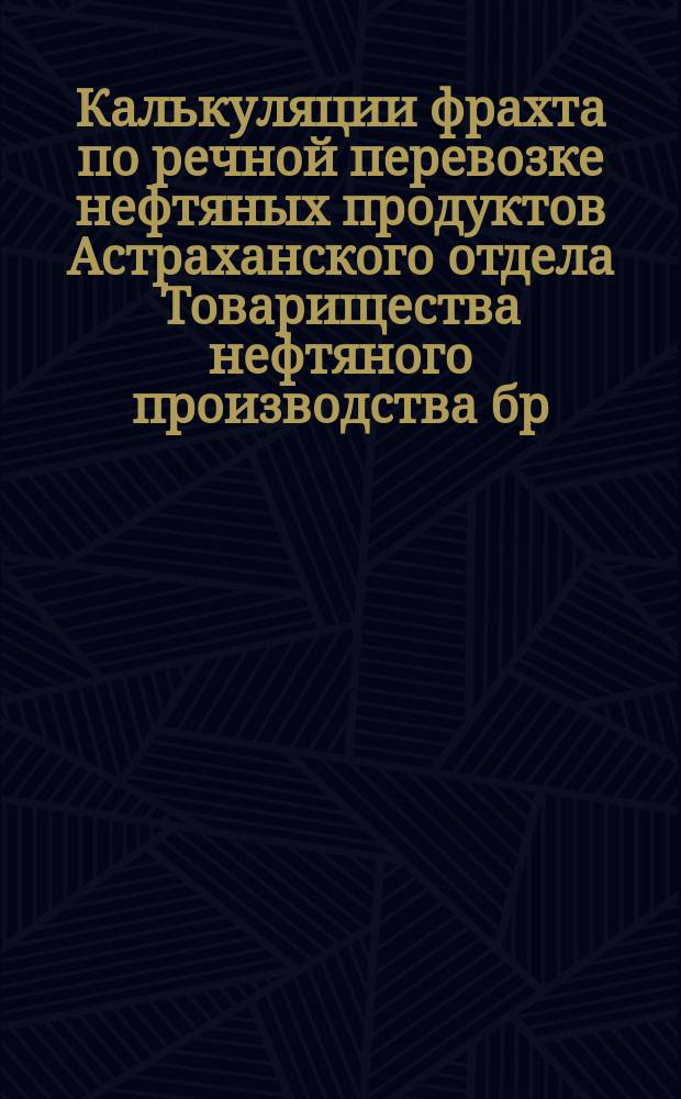 Калькуляции фрахта по речной перевозке нефтяных продуктов Астраханского отдела Товарищества нефтяного производства бр. Нобель ... за 1895 г.