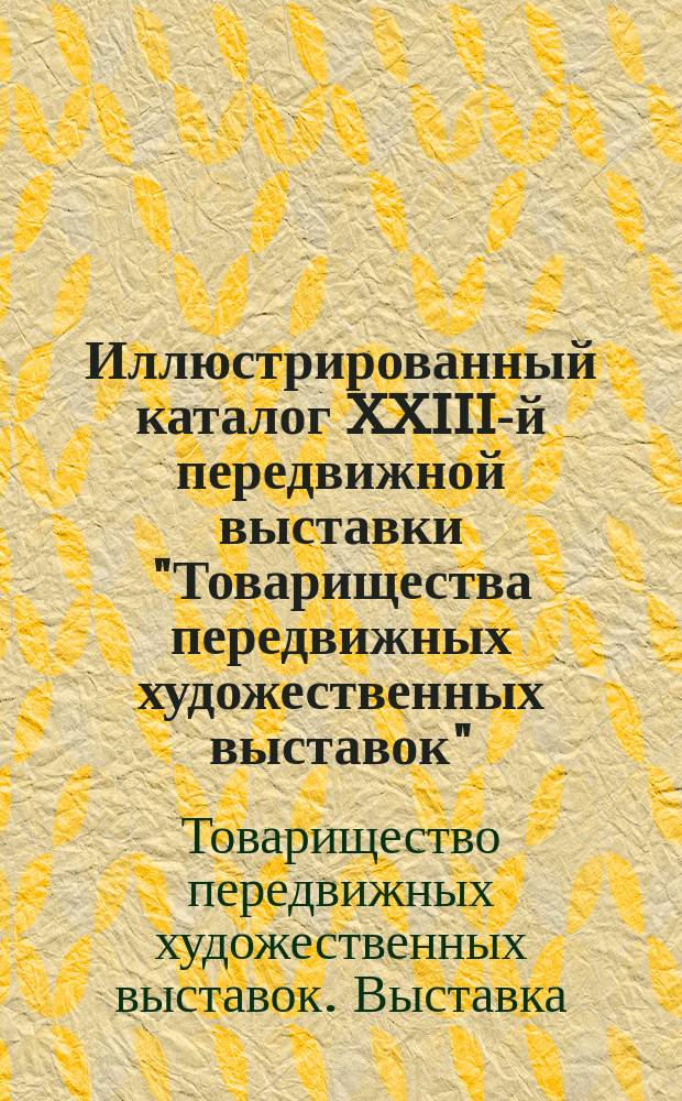 Иллюстрированный каталог XXIII-й передвижной выставки "Товарищества передвижных художественных выставок" : С прил. перечней снимков с картин, бывших на последних 5-ти передвижных выставках, и статей о художниках, участвовавших в них
