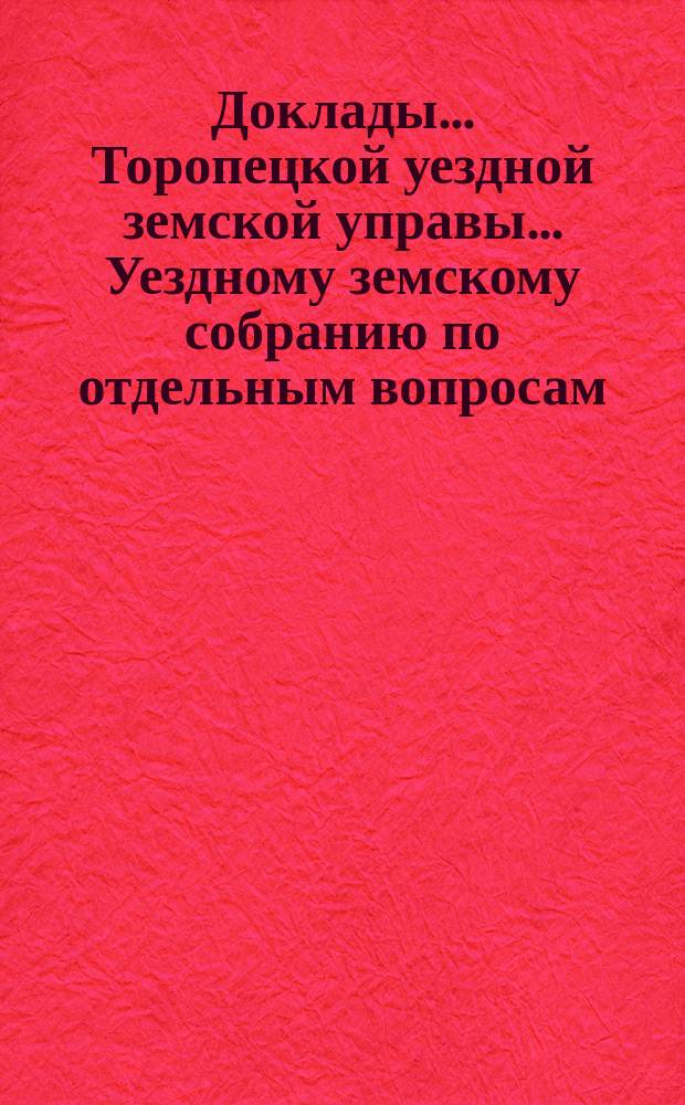 Доклады ... Торопецкой уездной земской управы ... Уездному земскому собранию [по отдельным вопросам] ... очередному ... [1894 года] : По вопросу об устройстве опытной сельскохозяйственной станции в Торопецком уезде ; По вопросу о применении лесоохранительного закона 1893 года к Торопецкому уезду [и др.]