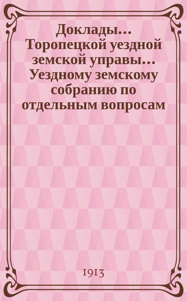 Доклады ... Торопецкой уездной земской управы ... Уездному земскому собранию [по отдельным вопросам] ... очередному ... сессии 1913 года : По сельскому хозяйству