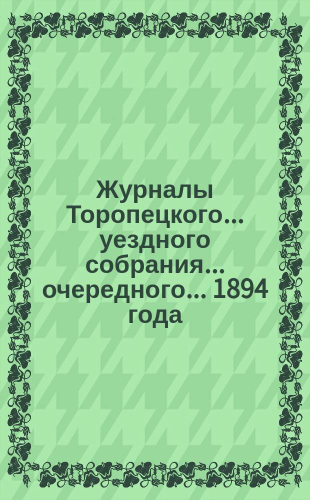 Журналы Торопецкого ... уездного собрания ... очередного ... 1894 года