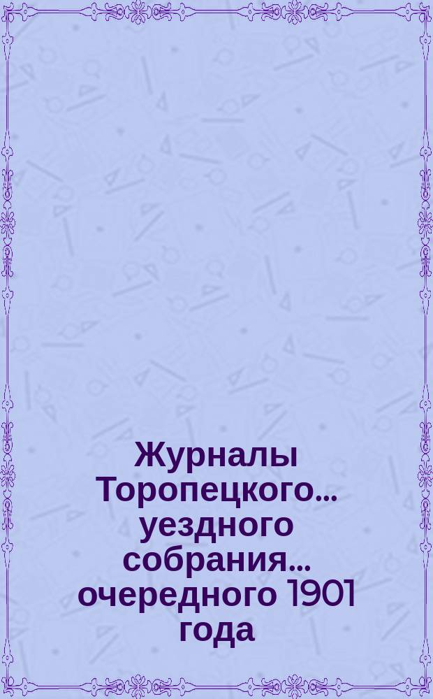 Журналы Торопецкого ... уездного собрания ... очередного 1901 года