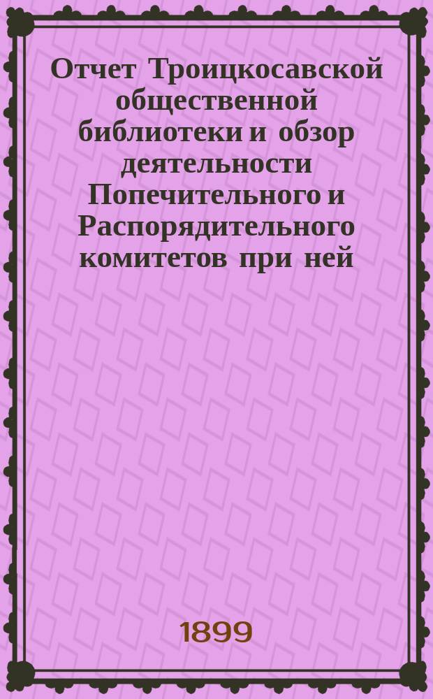 Отчет Троицкосавской общественной библиотеки и обзор деятельности Попечительного и Распорядительного комитетов при ней... за 1898 год