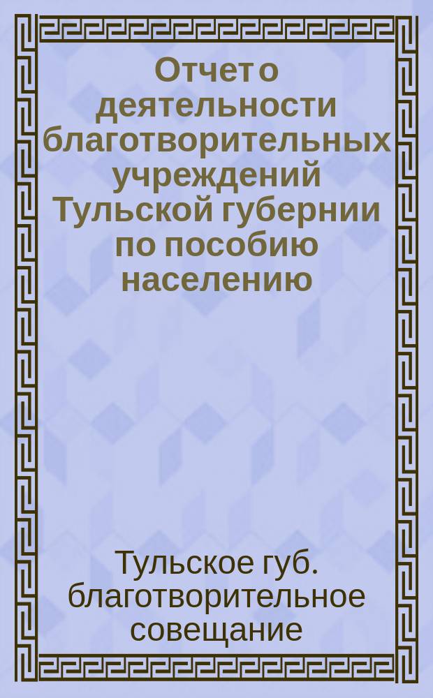 Отчет о деятельности благотворительных учреждений Тульской губернии по пособию населению, пострадавшему от неурожаев 1891/2 и 1892/3 гг.