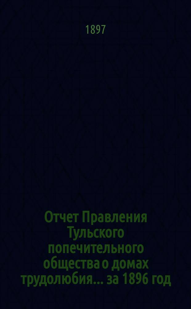 Отчет Правления Тульского попечительного общества о домах трудолюбия... ... за 1896 год