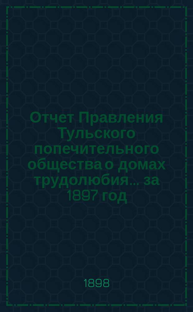 Отчет Правления Тульского попечительного общества о домах трудолюбия... ... за 1897 год