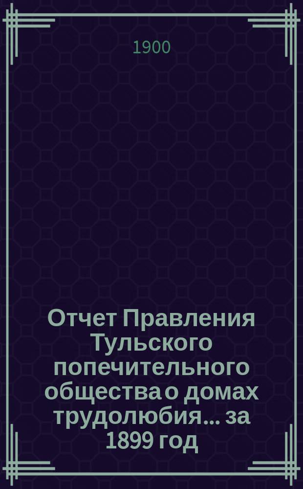 Отчет Правления Тульского попечительного общества о домах трудолюбия... ... за 1899 год