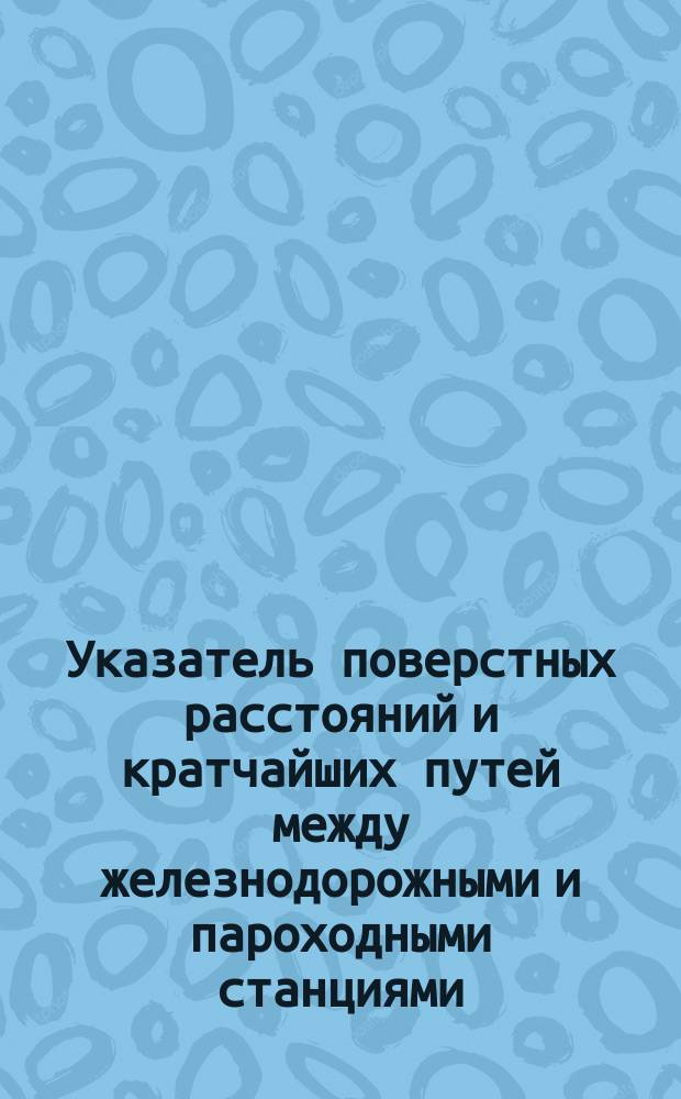 Указатель поверстных расстояний и кратчайших путей между железнодорожными и пароходными станциями : В 2 ч. : С карт. ж. д. Европ. и Азиат. России