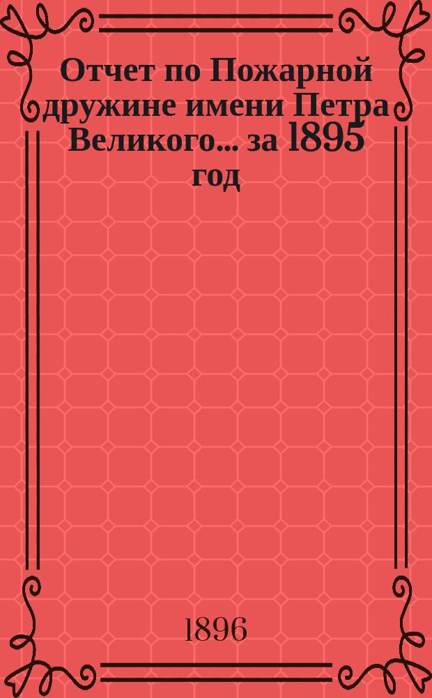 Отчет по Пожарной дружине имени Петра Великого... ... за 1895 год