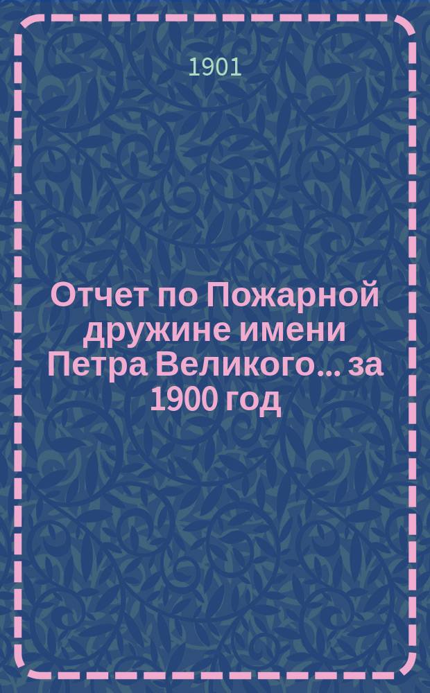 Отчет по Пожарной дружине имени Петра Великого... ... за 1900 год