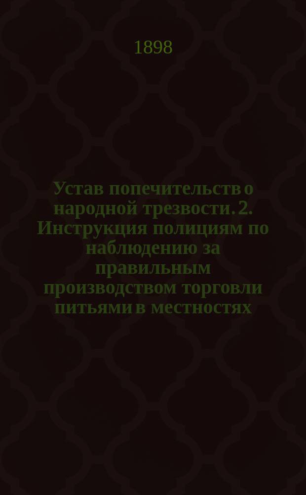 1. Устав попечительств о народной трезвости. 2. Инструкция полициям по наблюдению за правильным производством торговли питьями в местностях, в коих введено положение о казенной продаже питей, и 3. Циркуляр Министерства финансов чинам акцизного ведомства