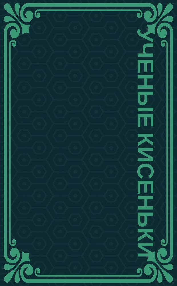 Ученые кисеньки : История о том, как кошки основали свое царство и как оно распалось : Шутка для детей в картинах : Сост. по летописям и легендам Федор Кот-Мурлыка