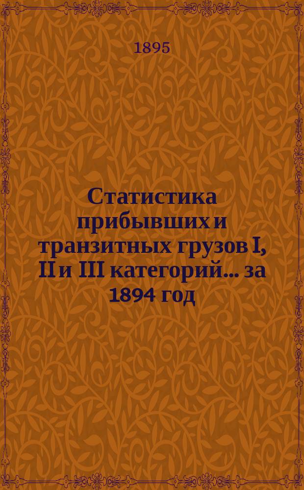 Статистика прибывших и транзитных грузов I, II и III категорий... ... за 1894 год