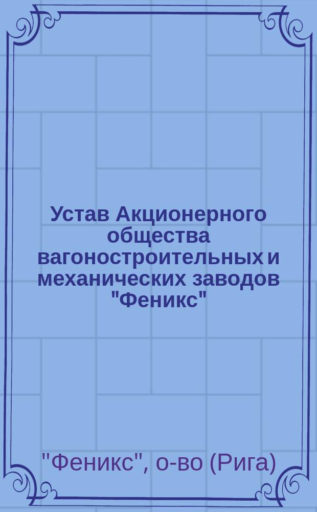 Устав Акционерного общества вагоностроительных и механических заводов "Феникс" : Утв. 31 марта 1895 г.