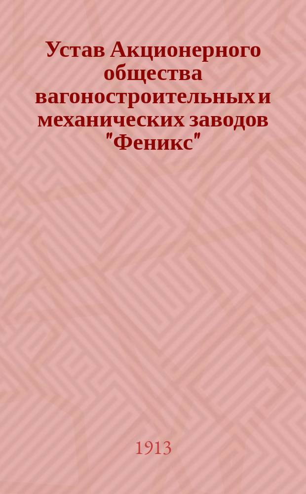 Устав Акционерного общества вагоностроительных и механических заводов "Феникс" : Утв. 31 марта 1895 г.