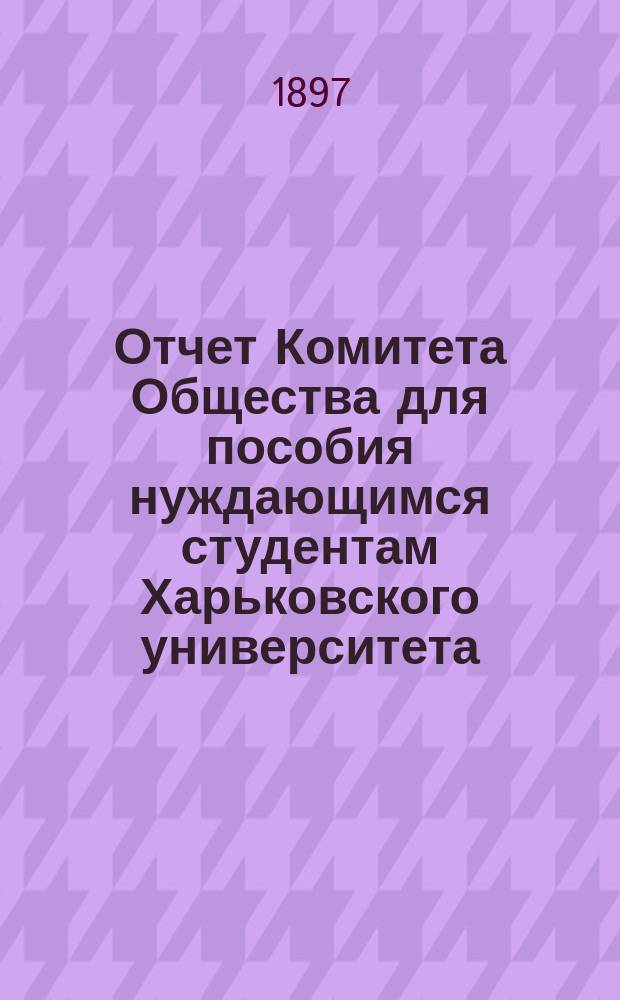Отчет Комитета Общества для пособия нуждающимся студентам Харьковского университета... ... за 1896 год