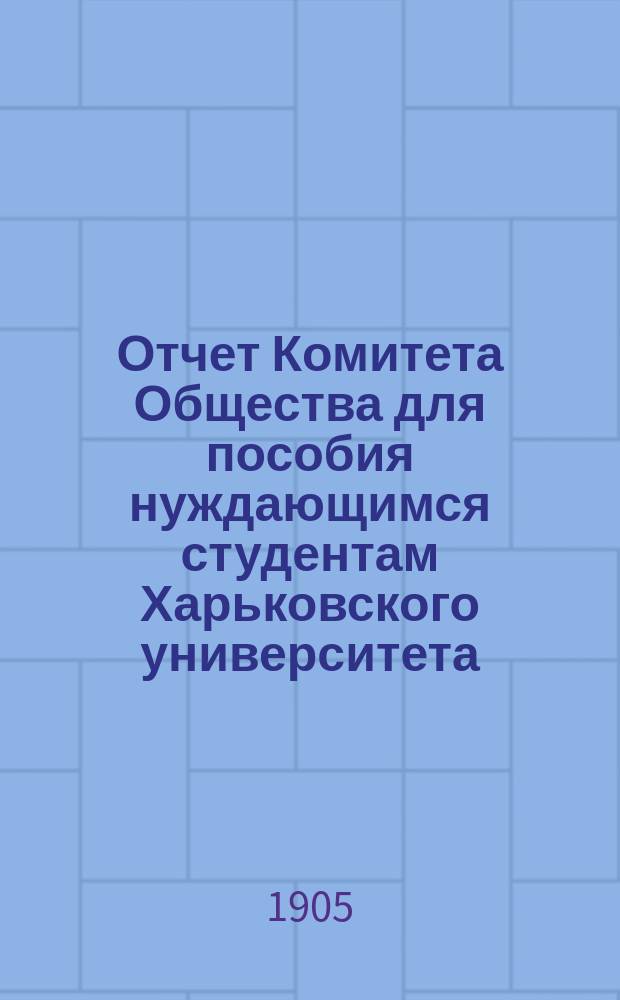 Отчет Комитета Общества для пособия нуждающимся студентам Харьковского университета... ... за 1904 год