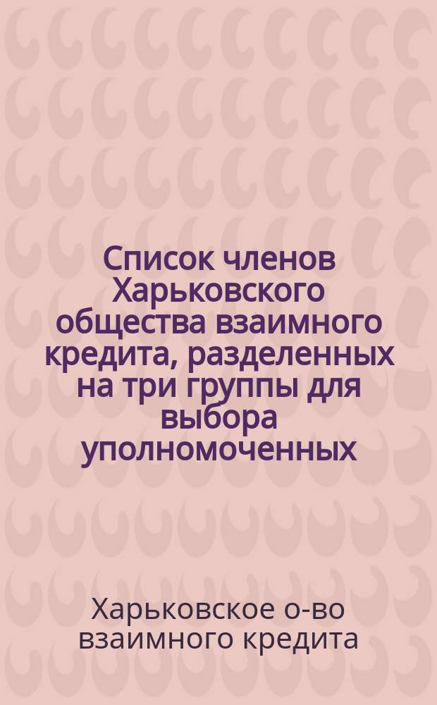 Список членов Харьковского общества взаимного кредита, разделенных на три группы для выбора уполномоченных...
