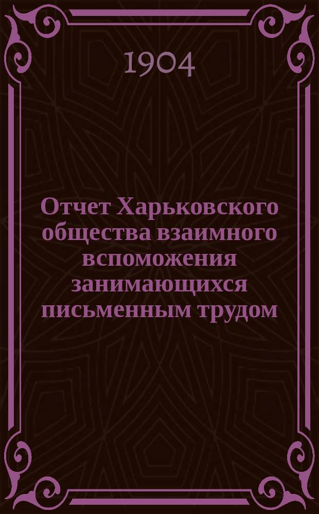 ...Отчет Харьковского общества взаимного вспоможения занимающихся письменным трудом. 10-й... за 1903 год