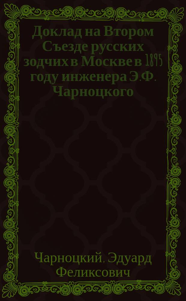 Доклад на Втором Съезде русских зодчих в Москве в 1895 году [инженера Э.Ф. Чарноцкого : Об устройстве долговечных, удобных и несгораемых жилищ во всей России, по силе нашей родины...