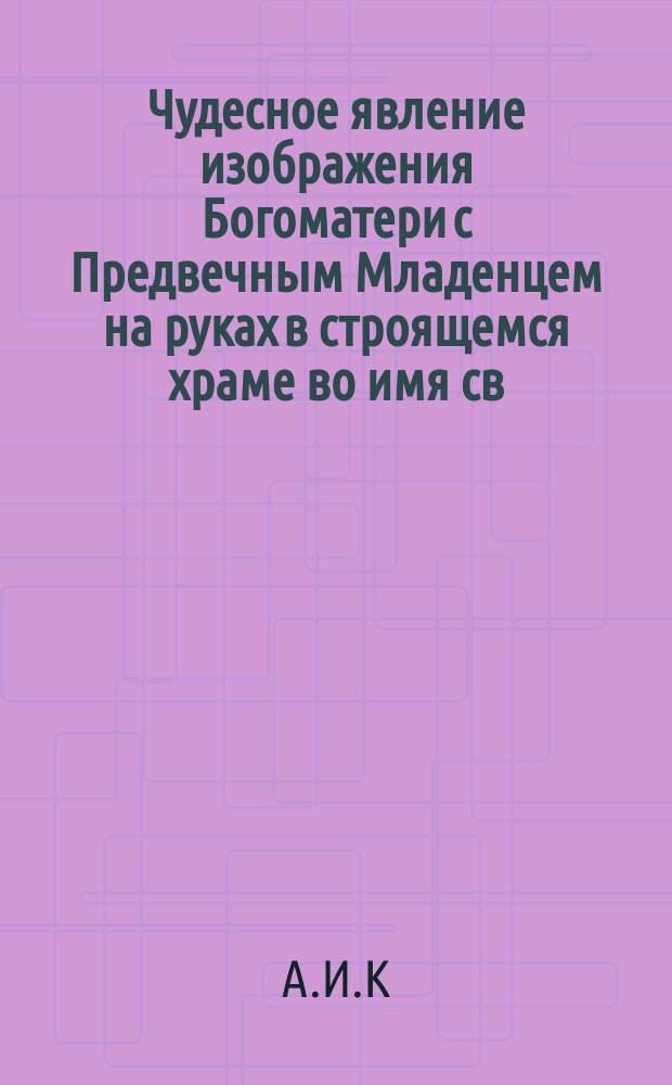 Чудесное явление изображения Богоматери с Предвечным Младенцем на руках в строящемся храме во имя св. равноапостольного князя Владимира в Киеве