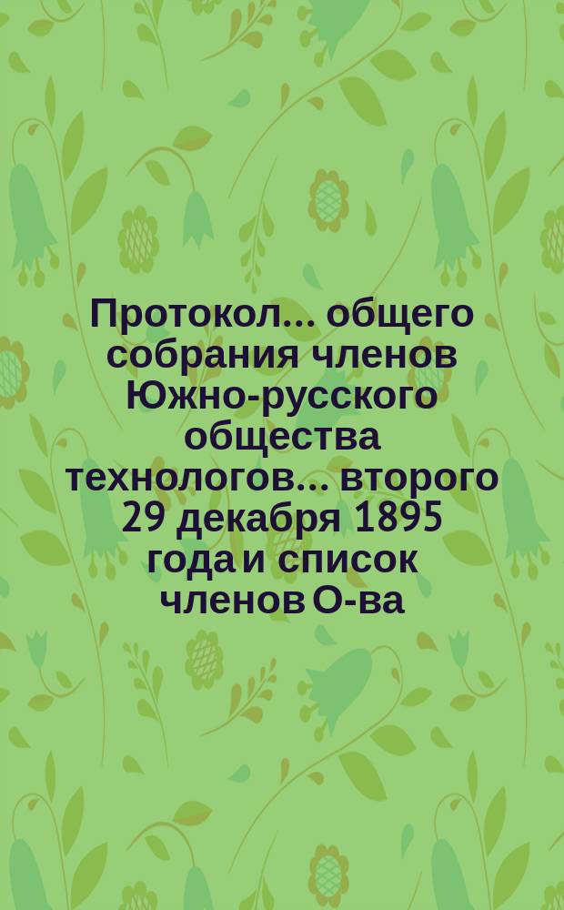 Протокол... общего собрания членов Южно-русского общества технологов... ... второго [29 декабря 1895 года] и список членов О-ва...