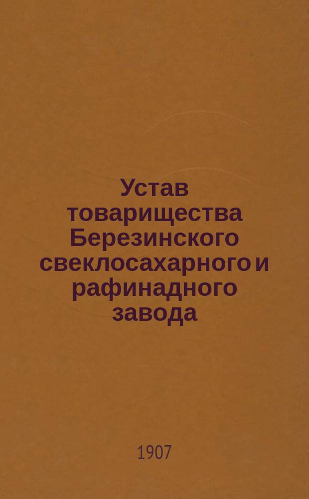 Устав товарищества Березинского свеклосахарного и рафинадного завода : Утв. 6 июля 1907 г.