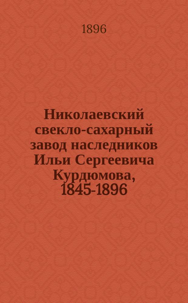 Николаевский свекло-сахарный завод наследников Ильи Сергеевича Курдюмова, 1845-1896 : Изд. по поводу пятидесятилетия з-да и Всерос. выставки 1896 г