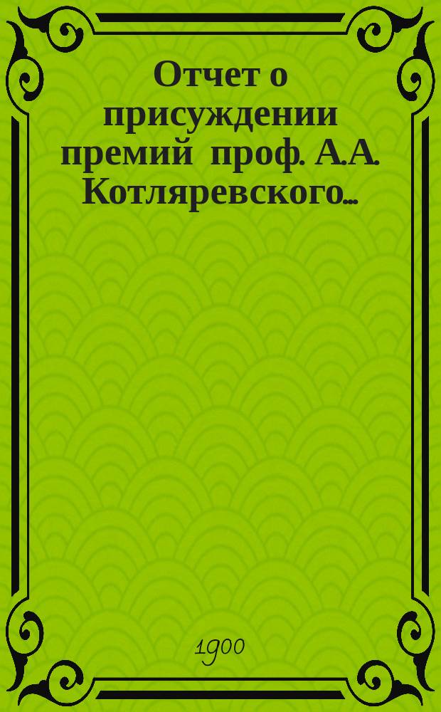 Отчет о присуждении премий проф. А.А. Котляревского.. : [Чит. в публичном заседании Имп. Акад. наук...]. ... в 1898 году